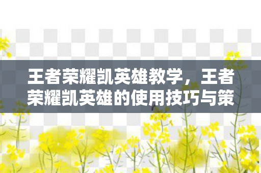王者荣耀凯英雄教学,王者荣耀凯英雄的使用技巧与策略 王者荣耀凯英雄教学,王者荣耀凯英雄的使用技巧与策略