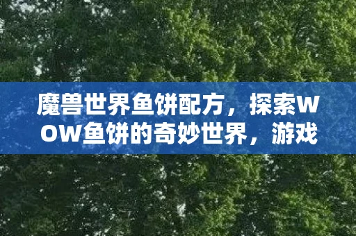 魔兽世界鱼饼配方,探索WOW鱼饼的奇妙世界,游戏特色与乐趣解析 魔兽世界鱼饼配方,探索WOW鱼饼的奇妙世界,游戏特色与乐趣解析