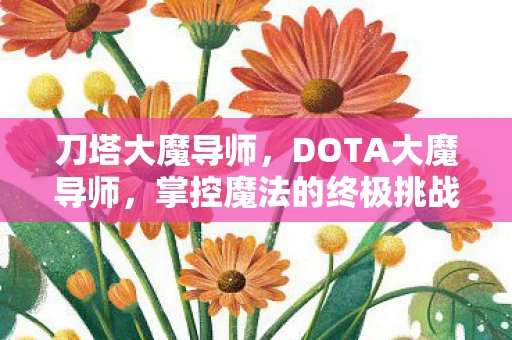 刀塔大魔导师,DOTA大魔导师,掌控魔法的终极挑战 刀塔大魔导师,DOTA大魔导师,掌控魔法的终极挑战