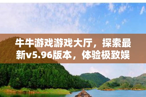 牛牛游戏游戏大厅,探索最新v5.96版本,体验极致娱乐 牛牛游戏游戏大厅,探索最新v5.96版本,体验极致娱乐
