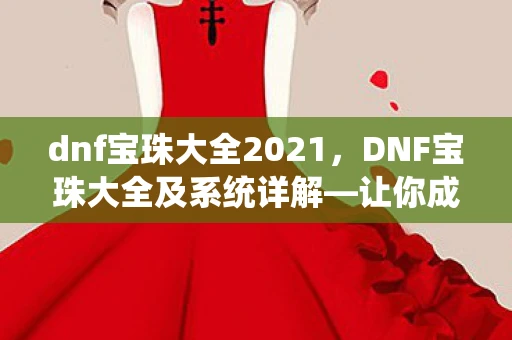 dnf宝珠大全2021，DNF宝珠大全及系统详解—让你成为游戏中的宝珠大师