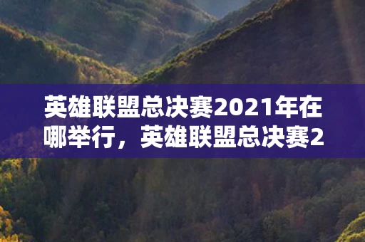 英雄联盟总决赛2021年在哪举行,英雄联盟总决赛2021,燃情盛宴,全球电竞目光聚焦之地揭晓 英雄联盟总决赛2021年在哪举行,英雄联盟总决赛2021,燃情盛宴,全球电竞目光聚焦之地揭晓