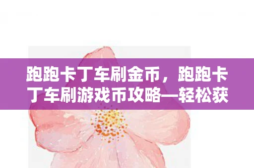 跑跑卡丁车刷金币，跑跑卡丁车刷游戏币攻略—轻松获取游戏币，成为赛道上的霸主！