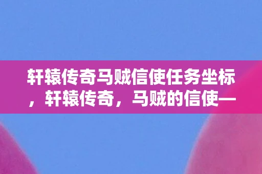 轩辕传奇马贼信使任务坐标,轩辕传奇,马贼的信使—深入剖析游戏魅力 轩辕传奇马贼信使任务坐标,轩辕传奇,马贼的信使—深入剖析游戏魅力