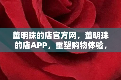 董明珠的店官方网，董明珠的店APP，重塑购物体验，品质生活的触手可及之道