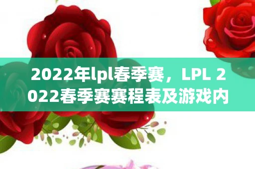 2022年lpl春季赛,LPL 2022春季赛赛程表及游戏内容分析 2022年lpl春季赛,LPL 2022春季赛赛程表及游戏内容分析