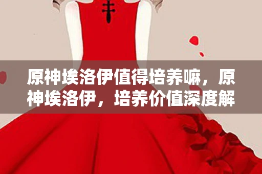 原神埃洛伊值得培养嘛,原神埃洛伊,培养价值深度解析—值得培养吗?埃洛伊值得练吗? 原神埃洛伊值得培养嘛,原神埃洛伊,培养价值深度解析—值得培养吗?埃洛伊值得练吗?