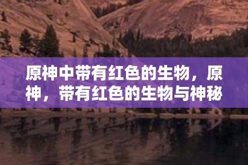 原神中带有红色的生物，原神，带有红色的生物与神秘力量探索