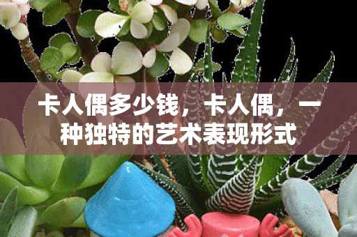 卡人偶多少钱，卡人偶，一种独特的艺术表现形式