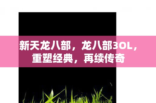 新天龙八部，龙八部3OL，重塑经典，再续传奇