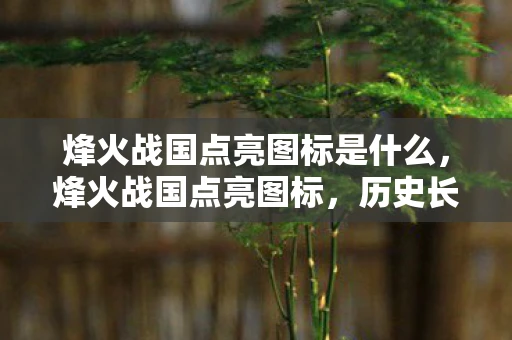 烽火战国点亮图标是什么，烽火战国点亮图标，历史长河中的璀璨明珠