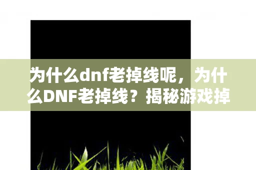 为什么dnf老掉线呢，为什么DNF老掉线？揭秘游戏掉线背后的原因