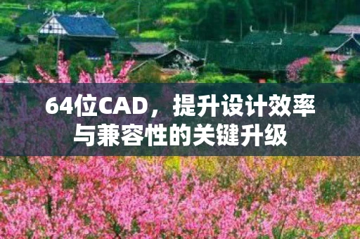 64位CAD，提升设计效率与兼容性的关键升级