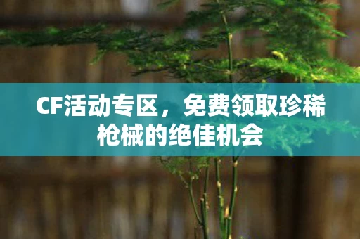 免费领取珍稀枪械的绝佳机会图片