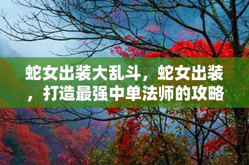 蛇女出装大乱斗，蛇女出装，打造最强中单法师的攻略