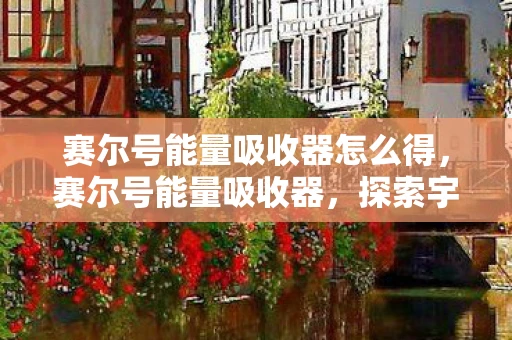 赛尔号能量吸收器怎么得，赛尔号能量吸收器，探索宇宙的神秘装置