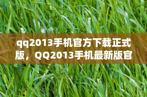 qq2013手机官方下载正式版，QQ2013手机最新版官方下载，重温经典，体验回忆