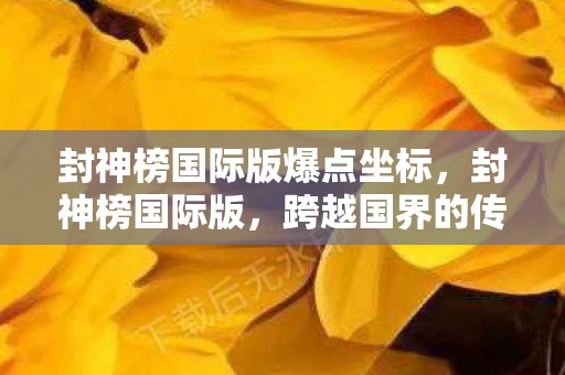 封神榜国际版爆点坐标，封神榜国际版，跨越国界的传奇再续