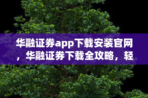 华融证券app下载安装官网，华融证券下载全攻略，轻松几步，掌握最新行情