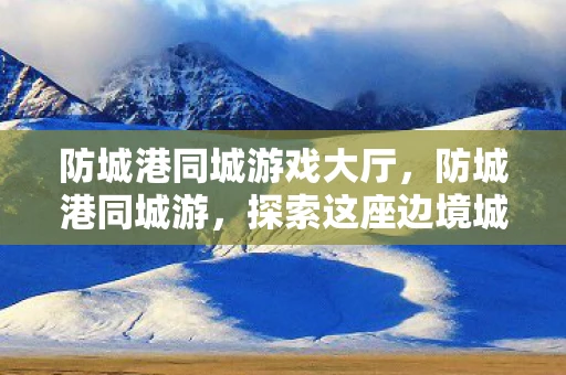 防城港同城游戏大厅，防城港同城游，探索这座边境城市的独特魅力