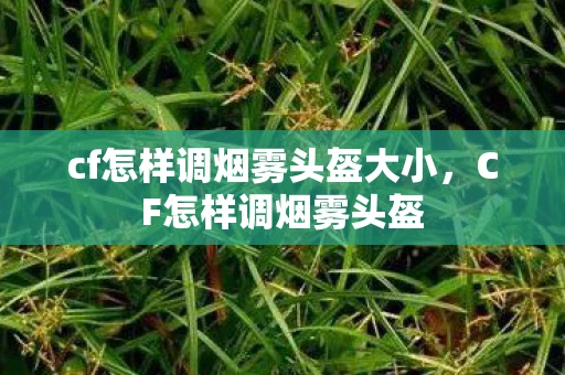cf怎样调烟雾头盔大小，CF怎样调烟雾头盔
