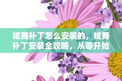 炫舞补丁怎么安装的，炫舞补丁安装全攻略，从零开始打造你的游戏世界