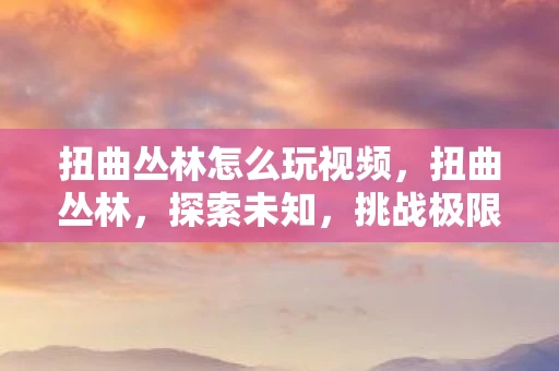 扭曲丛林怎么玩视频，扭曲丛林，探索未知，挑战极限
