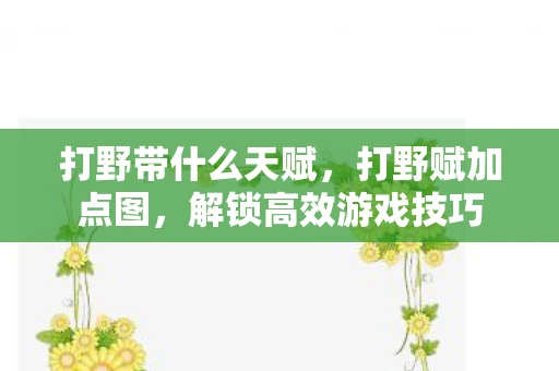 打野带什么天赋，打野赋加点图，解锁高效游戏技巧