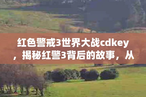 红色警戒3世界大战cdkey，揭秘红警3背后的故事，从CDKEY到世界大战的传奇
