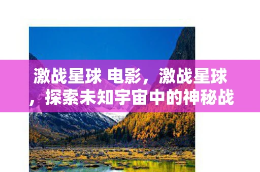 激战星球 电影，激战星球，探索未知宇宙中的神秘战场