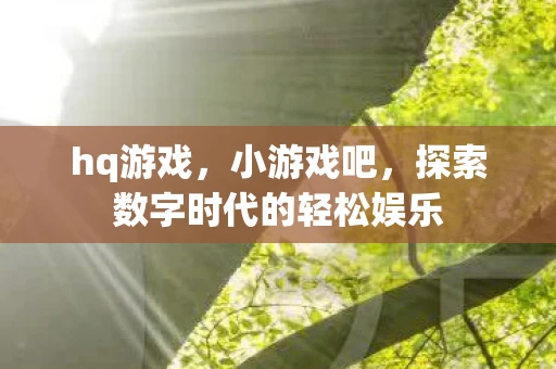 hq游戏，小游戏吧，探索数字时代的轻松娱乐