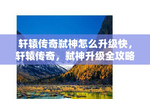 轩辕传奇弑神怎么升级快，轩辕传奇，弑神升级全攻略