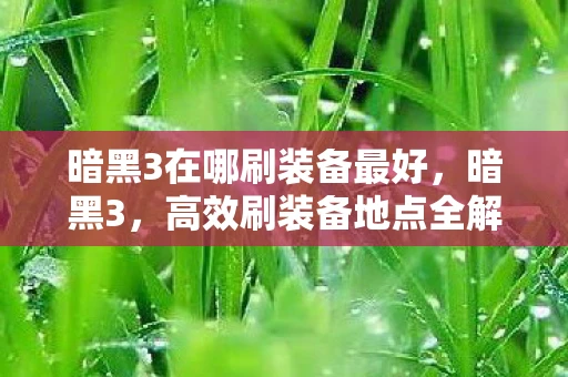 暗黑3在哪刷装备最好，暗黑3，高效刷装备地点全解析