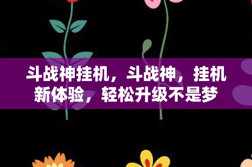 斗战神挂机，斗战神，挂机新体验，轻松升级不是梦