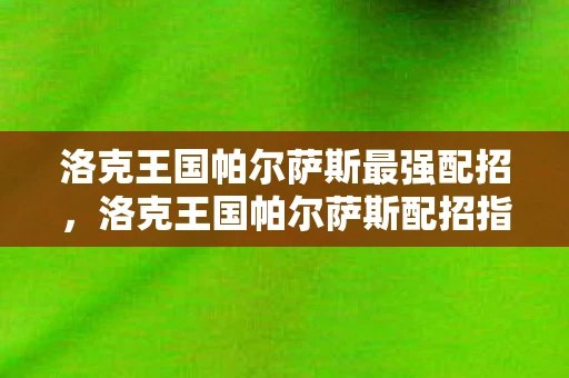 洛克王国帕尔萨斯最强配招，洛克王国帕尔萨斯配招指南，打造最强战斗阵容