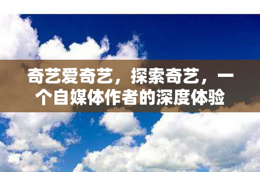 奇艺爱奇艺，探索奇艺，一个自媒体作者的深度体验