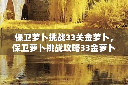 保卫萝卜挑战33关金萝卜，保卫萝卜挑战攻略33金萝卜