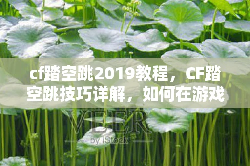 cf踏空跳2019教程，CF踏空跳技巧详解，如何在游戏中实现高效跳跃