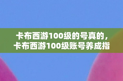 卡布西游100级的号真的，卡布西游100级账号养成指南，打造你的终极妖怪战队
