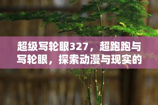 超级写轮眼327，超跑跑与写轮眼，探索动漫与现实的交汇点