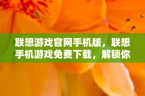 联想游戏官网手机版，联想手机游戏免费下载，解锁你的娱乐新境界