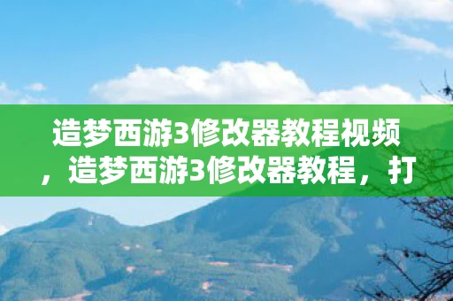 造梦西游3修改器教程视频，造梦西游3修改器教程，打造你的专属游戏神器