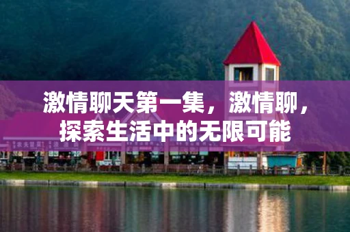 激情聊天第一集，激情聊，探索生活中的无限可能