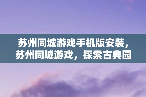 苏州同城游戏手机版安装，苏州同城游戏，探索古典园林中的现代娱乐