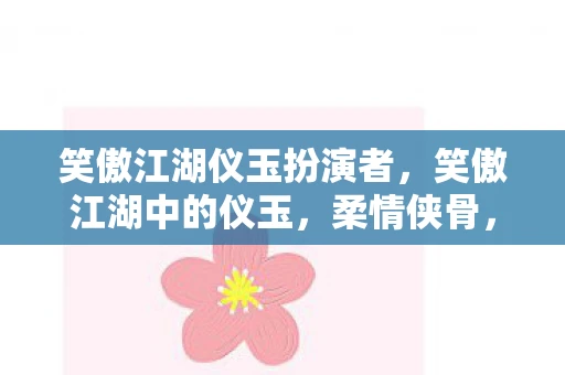 笑傲江湖仪玉扮演者，笑傲江湖中的仪玉，柔情侠骨，情深义重