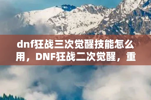 dnf狂战三次觉醒技能怎么用，DNF狂战二次觉醒，重塑战斗神话