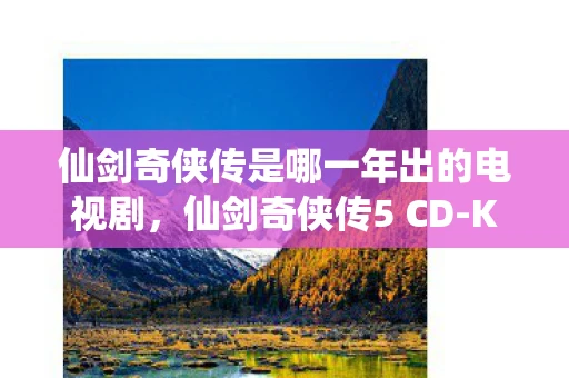 仙剑奇侠传是哪一年出的电视剧，仙剑奇侠传5 CD-KEY，解锁经典游戏的密钥