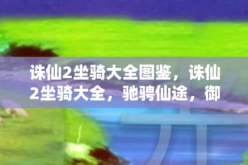 诛仙2坐骑大全图鉴，诛仙2坐骑大全，驰骋仙途，御风而行