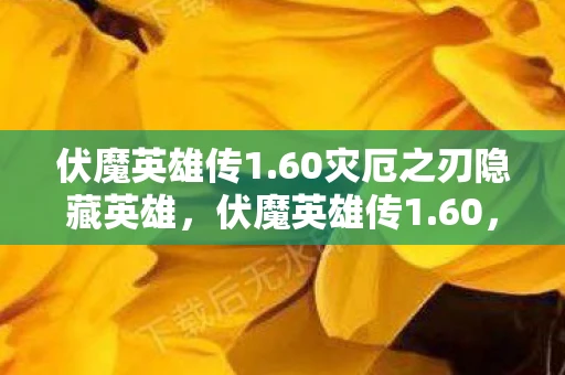 伏魔英雄传1.60灾厄之刃隐藏英雄，伏魔英雄传1.60，传奇再续，英雄崛起