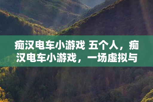 痴汉电车小游戏 五个人，痴汉电车小游戏，一场虚拟与现实交织的社交实验